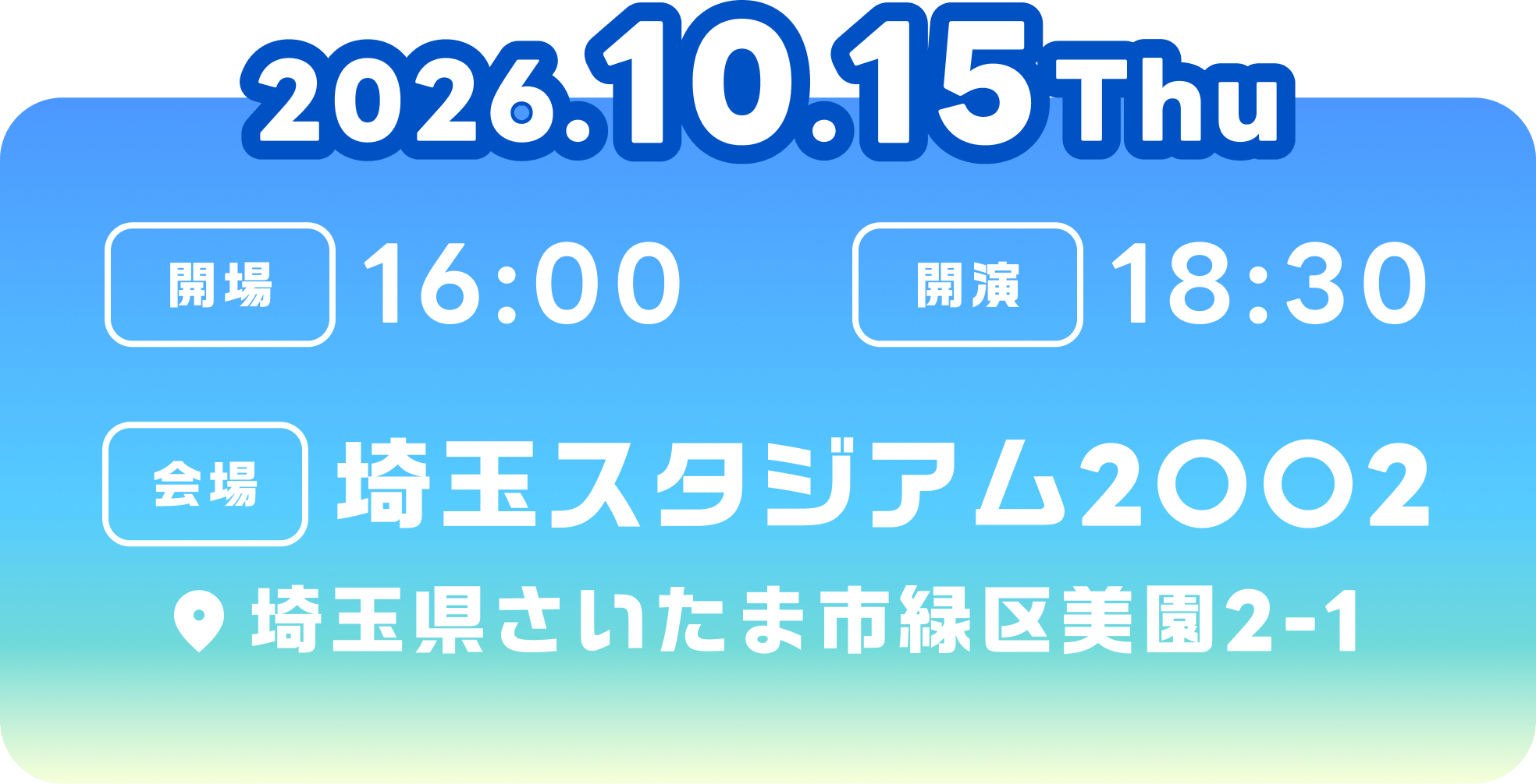 2026/10/15(Tue) 開場：16:00 開演：18:30 会場：埼玉スタジアム2〇〇2 埼玉区さいたま市緑区美園2-1