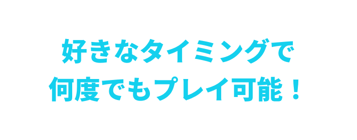 好きなタイミングで、何度でもプレイ可能！