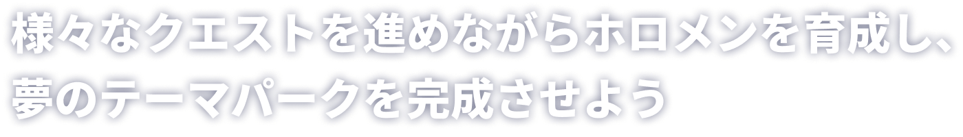様々なクエストを進めながらホロメンを育成し、夢のテーマパークを完成させよう！